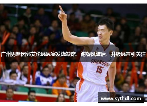 广州男篮因郭艾伦感恩宴发烧缺席,谢餐风波后,升级感冒引关注 广州男篮因郭艾伦感恩宴发烧缺席,谢餐风波后,升级感冒引关注