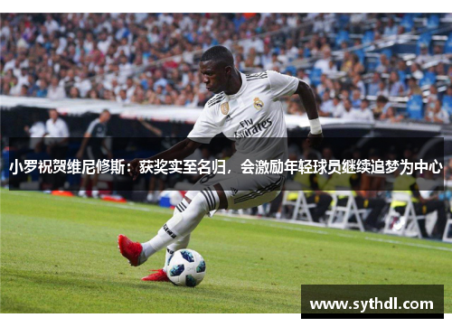 小罗祝贺维尼修斯：获奖实至名归，会激励年轻球员继续追梦为中心